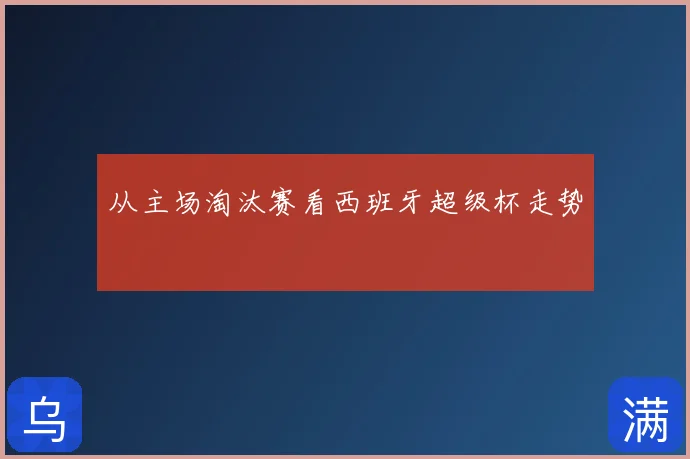 从主场淘汰赛看西班牙超级杯走势