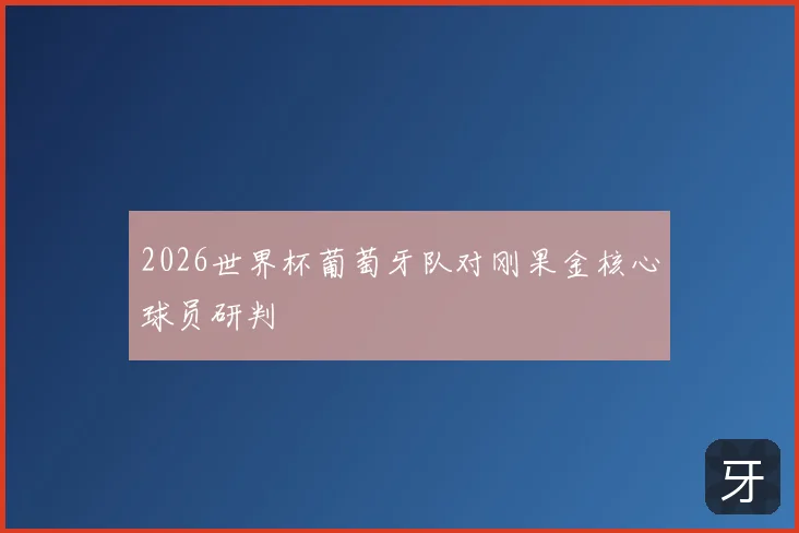 2026世界杯葡萄牙队对刚果金核心球员研判